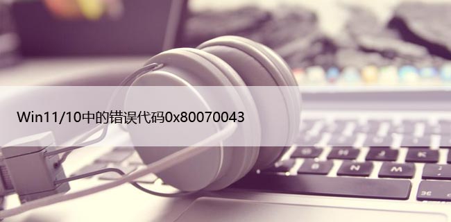 Win11/10中的错误代码0x80070043（解决步骤详解）