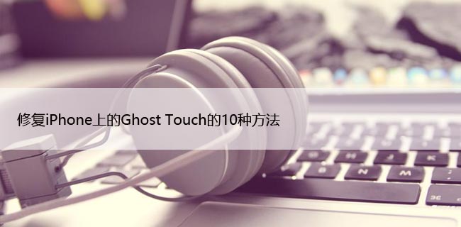 修复iPhone上的Ghost Touch的10种方法