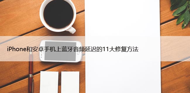 iPhone和安卓手机上蓝牙音频延迟的11大修复方法