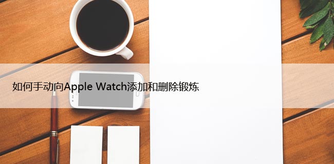 如何手动向Apple Watch添加和删除锻炼