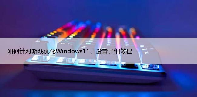 如何针对游戏优化Windows11，设置详细教程