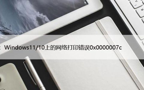 修复：Windows11/10上的网络打印错误0x0000007c