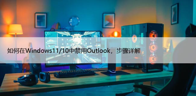 如何在Windows11/10中禁用Outlook，步骤详解