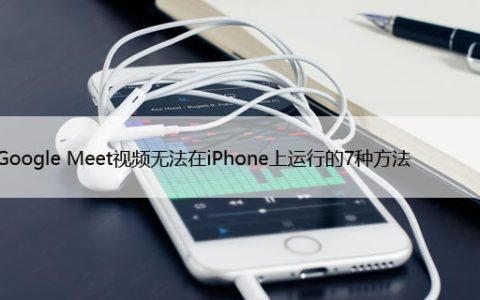 修复Google Meet视频无法在iPhone上运行的7种方法