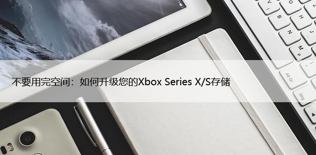 不要用完空间：如何升级您的Xbox Series X/S存储