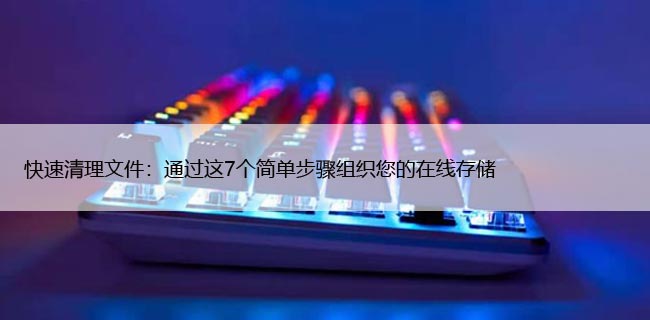 快速清理文件：通过这7个简单步骤组织您的在线存储