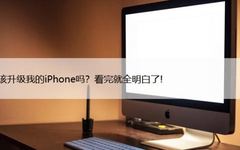 我应该升级我的iPhone吗？看完就全明白了!