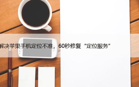 如何解决苹果手机定位不准，60秒修复“定位服务”