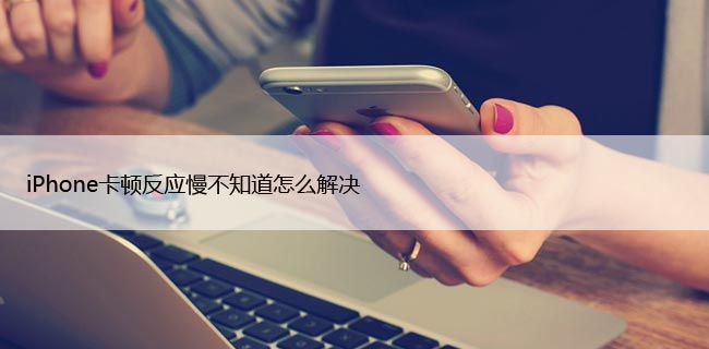 iPhone卡顿反应慢不知道怎么解决?教你这几招