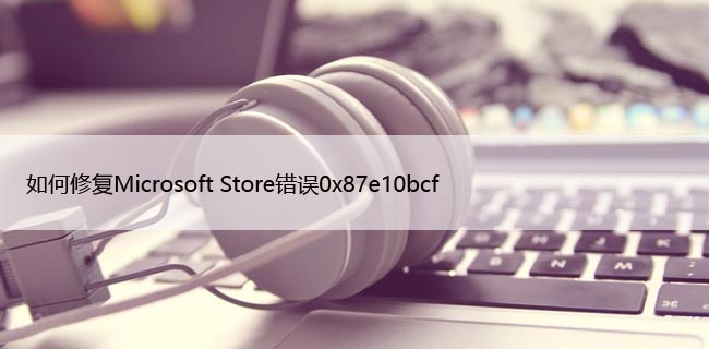 如何修复Microsoft Store错误0x87e10bcf