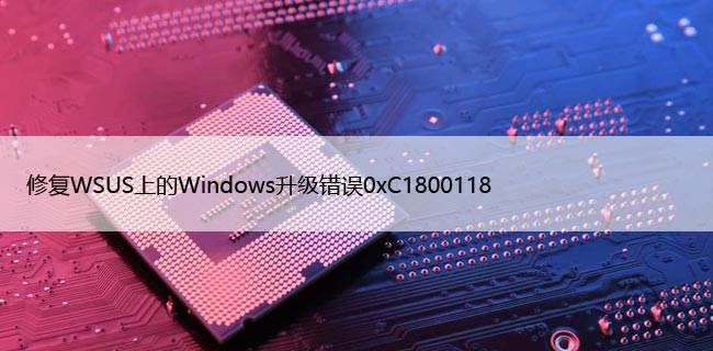 修复WSUS上的Windows升级错误0xC1800118