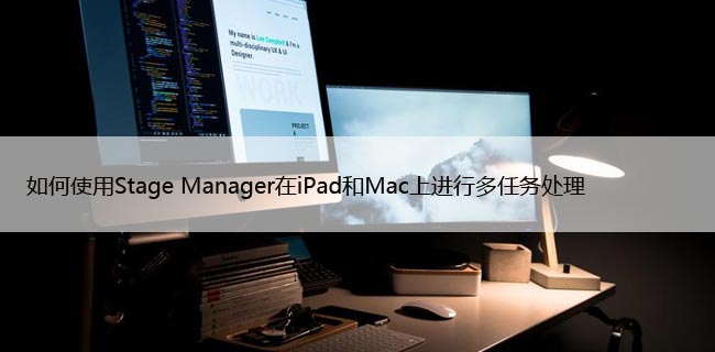 如何使用Stage Manager在iPad和Mac上进行多任务处理