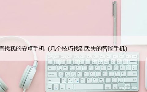 如何查找我的安卓手机（几个技巧找到丢失的智能手机）