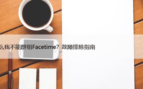 为什么我不能群组Facetime？故障排除指南