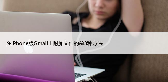 如何在iPhone的Gmail中添加附件3种方法