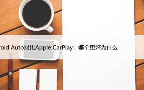 Android Auto对比Apple CarPlay：哪个更好为什么