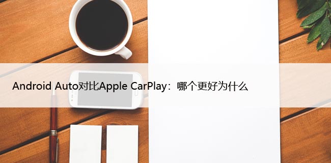 Android Auto对比Apple CarPlay：哪个更好为什么