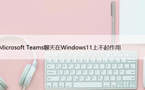 修复Microsoft Teams聊天在Windows11上不起作用