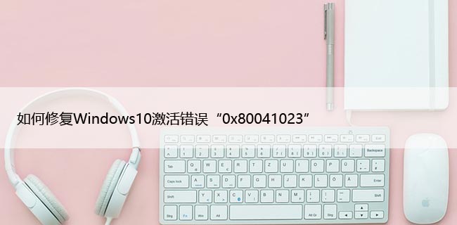 如何修复Windows10激活错误“0x80041023”