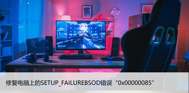 修复电脑上的SETUP_FAILUREBSOD错误“0x00000085”