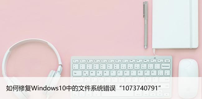 如何修复Windows10中的文件系统错误“1073740791”