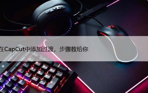 如何在CapCut中添加过渡，步骤教给你