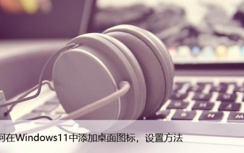 如何在Windows11中添加桌面图标，设置方法