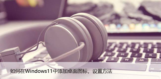 如何在Windows11中添加桌面图标，设置方法