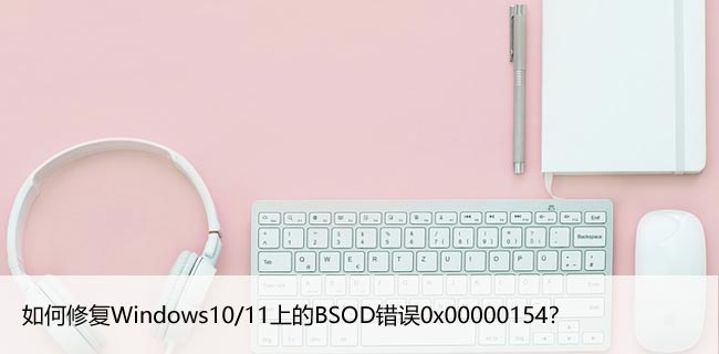 如何修复Windows10/11上的BSOD错误0x00000154？