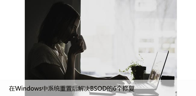 在Windows中系统重置后解决BSOD的6个修复