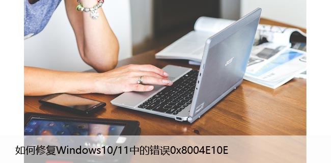 如何修复Windows10/11中的错误“0x8004E10E”