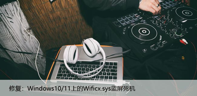 修复：Windows10/11上的Wificx.sys蓝屏死机