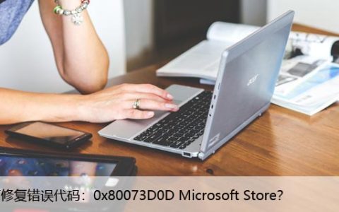 如何修复错误代码：0x80073D0D Microsoft Store？