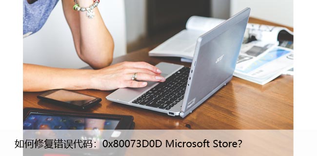 如何修复错误代码：0x80073D0D Microsoft Store？