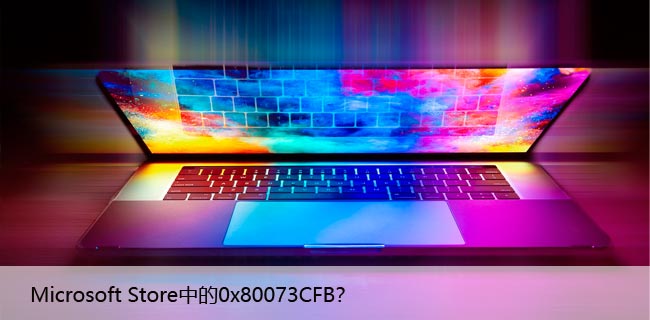 如何修复错误代码：Microsoft Store中的0x80073CFB？