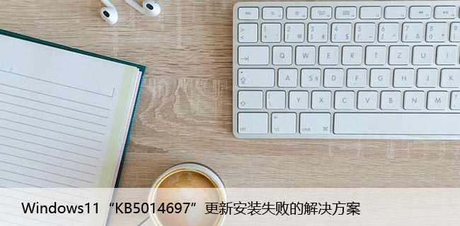 Windows11“KB5014697”更新安装失败的解决方案