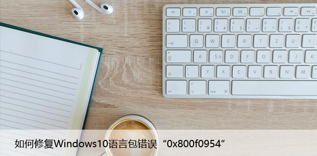 如何修复Windows10语言包错误“0x800f0954”