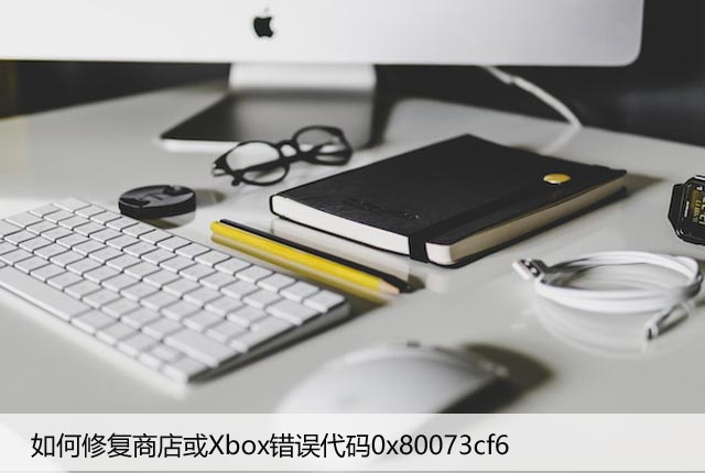 如何修复商店或Xbox错误代码0x80073cf6