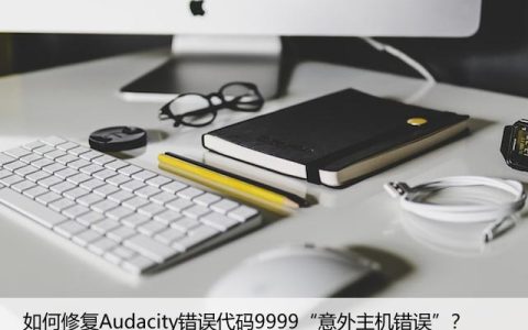 如何修复Audacity错误代码9999“意外主机错误”？