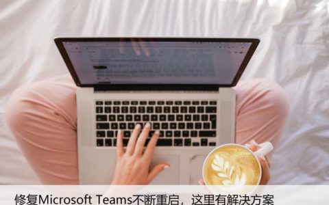 修复Microsoft Teams不断重启，这里有解决方案