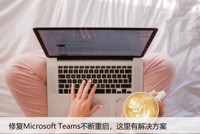 修复Microsoft Teams不断重启，这里有解决方案