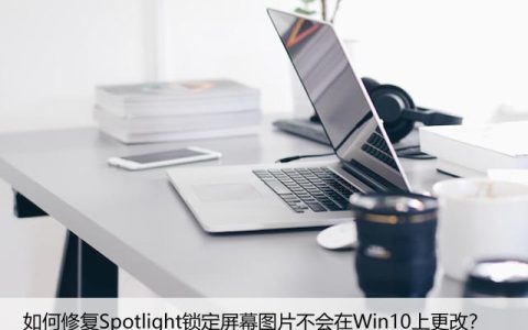 如何修复Spotlight锁定屏幕图片不会在Win10上更改？