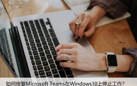 如何修复Microsoft Teams在Windows10上停止工作？