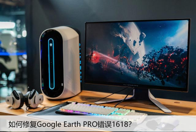 如何修复Google Earth PRO错误1618？