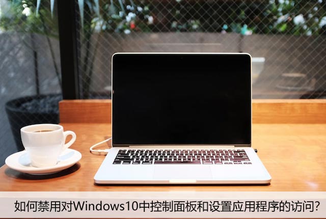如何禁用对Windows10中控制面板和设置应用程序的访问？