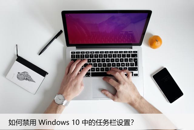 Windows10任务栏设置太烦人？教你禁用