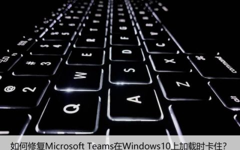 如何修复Microsoft Teams在Windows10上加载时卡住？