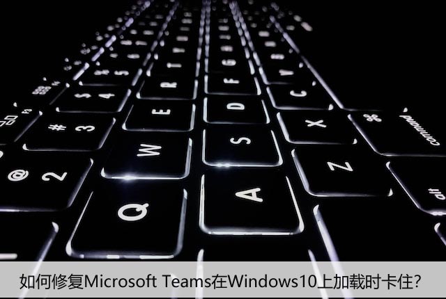 如何修复Microsoft Teams在Windows10上加载时卡住？