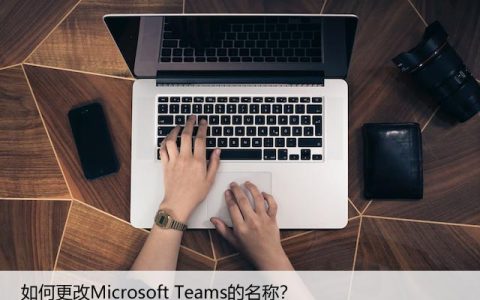 如何更改Microsoft Teams的名称？自定义设置