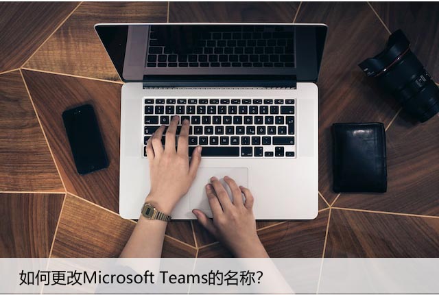 如何更改Microsoft Teams的名称？自定义设置